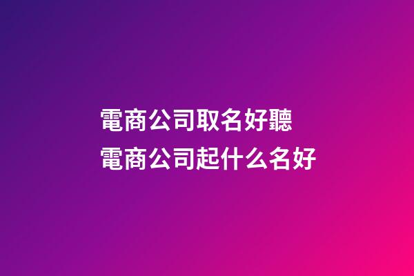 電商公司取名好聽 電商公司起什么名好-第1張-公司起名-玄機派